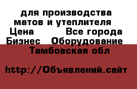 для производства матов и утеплителя › Цена ­ 100 - Все города Бизнес » Оборудование   . Тамбовская обл.